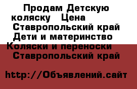 Продам Детскую коляску › Цена ­ 7 000 - Ставропольский край Дети и материнство » Коляски и переноски   . Ставропольский край